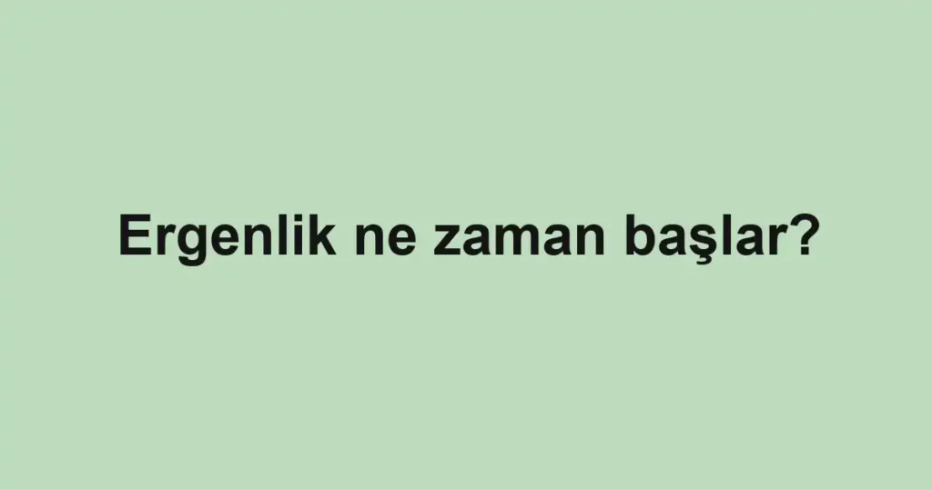 Ergenlik ne zaman başlar?